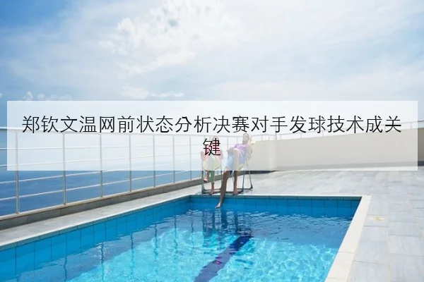 郑钦文温网前状态分析决赛对手发球技术成关键